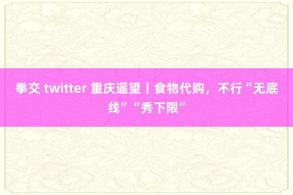 拳交 twitter 重庆遥望丨食物代购，不行“无底线”“秀下限”