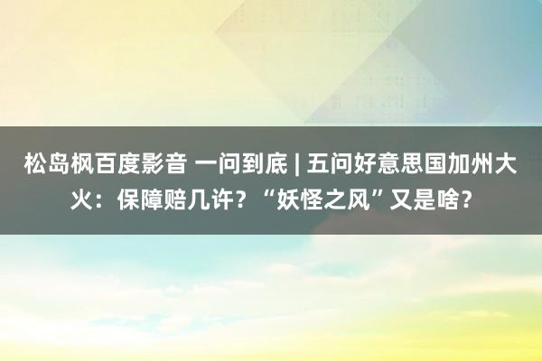 松岛枫百度影音 一问到底 | 五问好意思国加州大火：保障赔几许？“妖怪之风”又是啥？