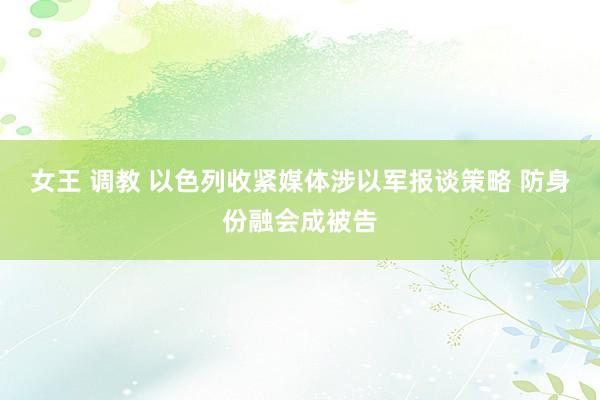 女王 调教 以色列收紧媒体涉以军报谈策略 防身份融会成被告