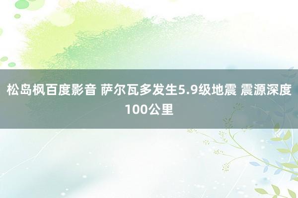 松岛枫百度影音 萨尔瓦多发生5.9级地震 震源深度100公里