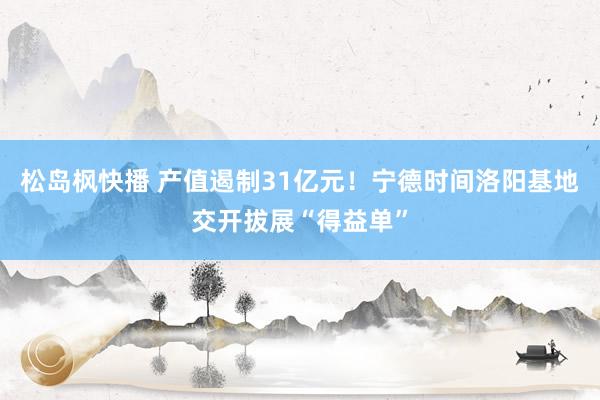 松岛枫快播 产值遏制31亿元！宁德时间洛阳基地交开拔展“得益单”