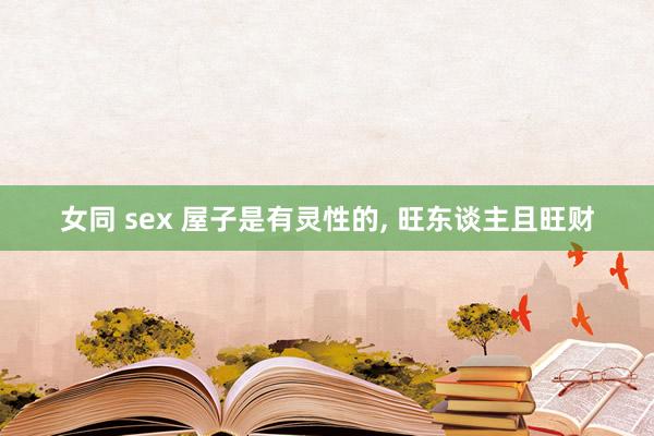 女同 sex 屋子是有灵性的， 旺东谈主且旺财