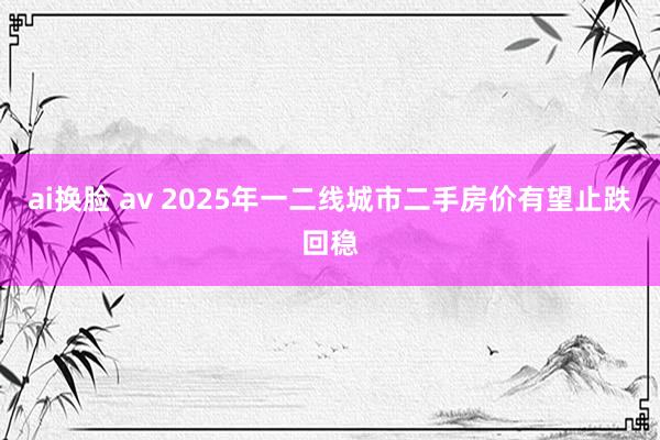 ai换脸 av 2025年一二线城市二手房价有望止跌回稳