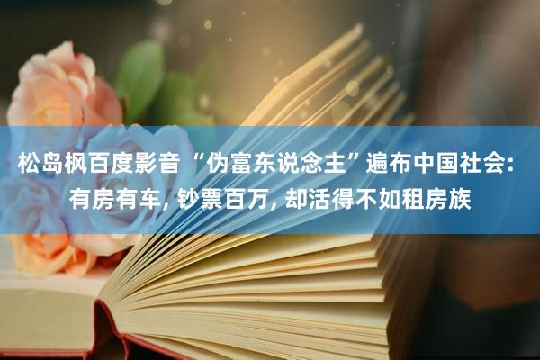 松岛枫百度影音 “伪富东说念主”遍布中国社会: 有房有车， 钞票百万， 却活得不如租房族