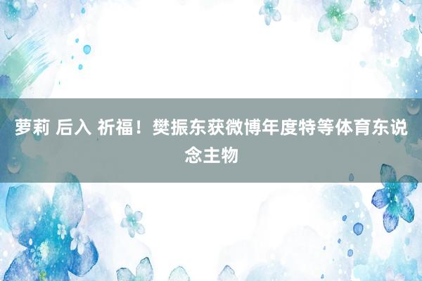 萝莉 后入 祈福！樊振东获微博年度特等体育东说念主物