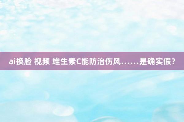 ai换脸 视频 维生素C能防治伤风……是确实假？