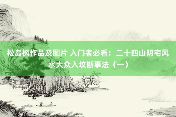 松岛枫作品及图片 入门者必看：二十四山阴宅风水大众入坟断事法（一）