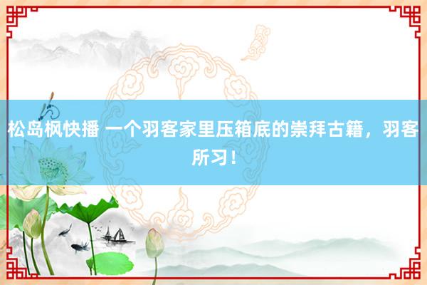 松岛枫快播 一个羽客家里压箱底的崇拜古籍，羽客所习！