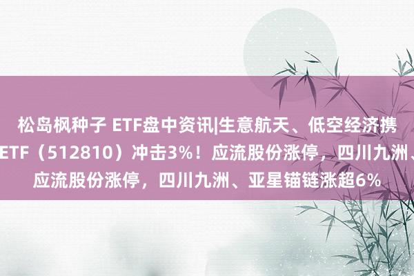 松岛枫种子 ETF盘中资讯|生意航天、低空经济携手拉涨，国防军工ETF（512810）冲击3%！应流股份涨停，四川九洲、亚星锚链涨超6%