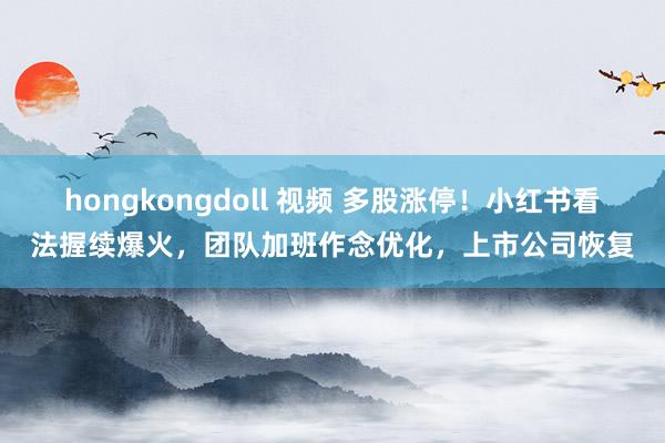 hongkongdoll 视频 多股涨停！小红书看法握续爆火，团队加班作念优化，上市公司恢复