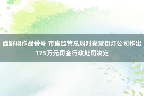 西野翔作品番号 市集监管总局对亮堂街灯公司作出175万元罚金行政处罚决定