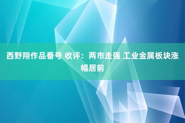 西野翔作品番号 收评：两市走强 工业金属板块涨幅居前