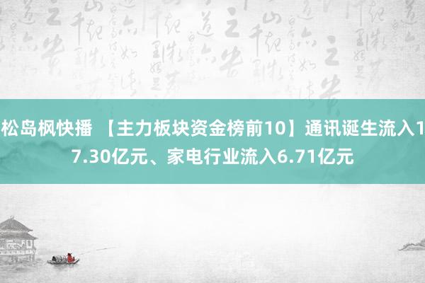 松岛枫快播 【主力板块资金榜前10】通讯诞生流入17.30亿元、家电行业流入6.71亿元