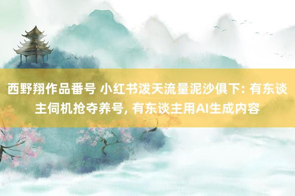 西野翔作品番号 小红书泼天流量泥沙俱下: 有东谈主伺机抢夺养号， 有东谈主用AI生成内容