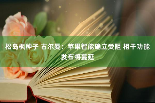 松岛枫种子 古尔曼：苹果智能确立受阻 相干功能发布将蔓延