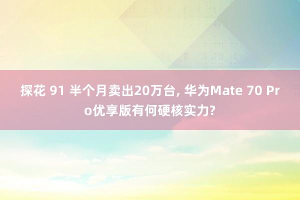 探花 91 半个月卖出20万台， 华为Mate 70 Pro优享版有何硬核实力?