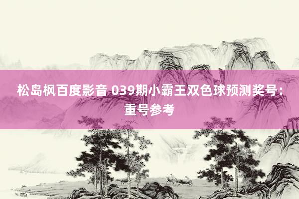 松岛枫百度影音 039期小霸王双色球预测奖号：重号参考