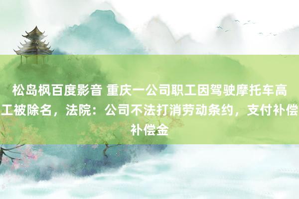 松岛枫百度影音 重庆一公司职工因驾驶摩托车高放工被除名，法院：公司不法打消劳动条约，支付补偿金