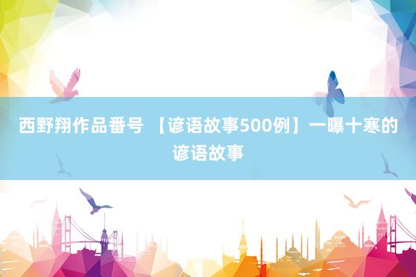 西野翔作品番号 【谚语故事500例】一曝十寒的谚语故事