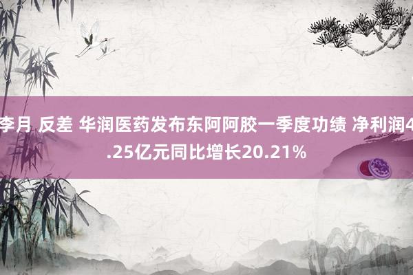 李月 反差 华润医药发布东阿阿胶一季度功绩 净利润4.25亿元同比增长20.21%